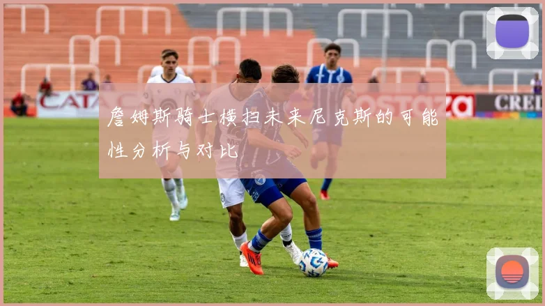 詹姆斯骑士横扫未来尼克斯的可能性分析与对比