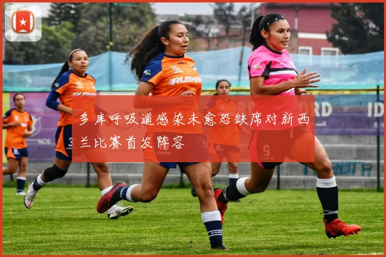 多库呼吸道感染未愈恐缺席对新西兰比赛首发阵容