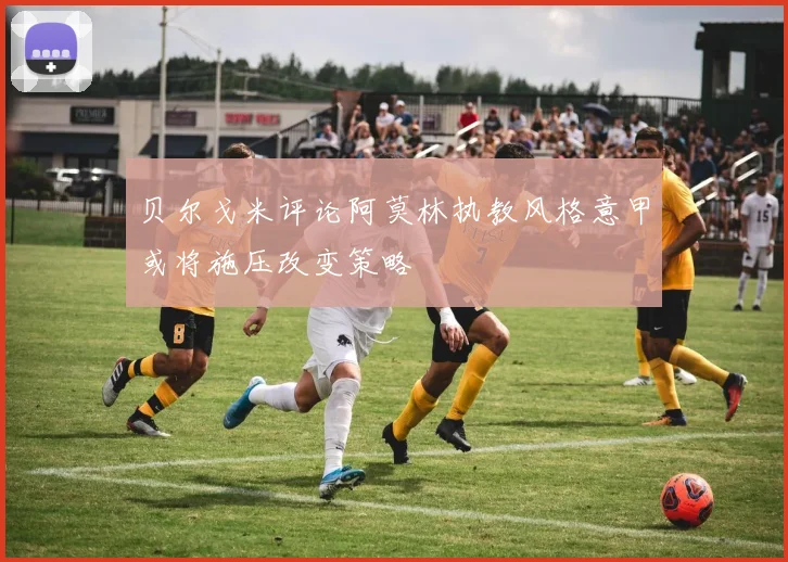 贝尔戈米评论阿莫林执教风格意甲或将施压改变策略