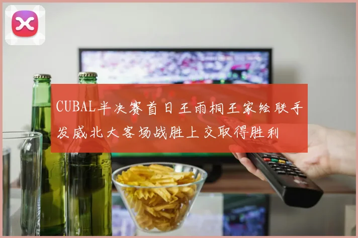 CUBAL半决赛首日王雨桐王家绘联手发威北大客场战胜上交取得胜利