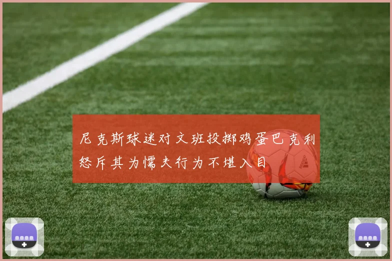 尼克斯球迷对文班投掷鸡蛋巴克利怒斥其为懦夫行为不堪入目