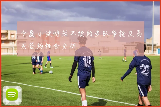 今夏小波特若不续约多队争抢交易或签约机会分析